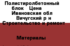 Полистиролбетонный U блок › Цена ­ 300 - Ивановская обл., Вичугский р-н Строительство и ремонт » Материалы   